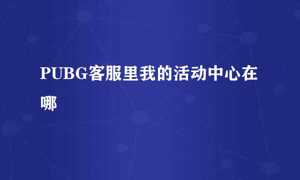 PUBG客服里我的活动中心在哪