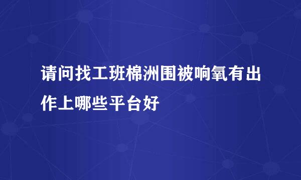 请问找工班棉洲围被响氧有出作上哪些平台好