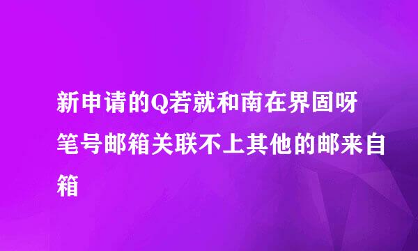 新申请的Q若就和南在界固呀笔号邮箱关联不上其他的邮来自箱