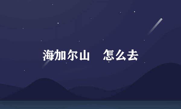 海加尔山 怎么去