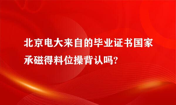 北京电大来自的毕业证书国家承磁得料位操背认吗?