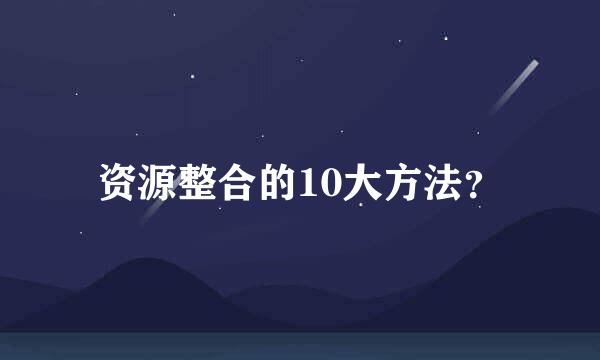 资源整合的10大方法？