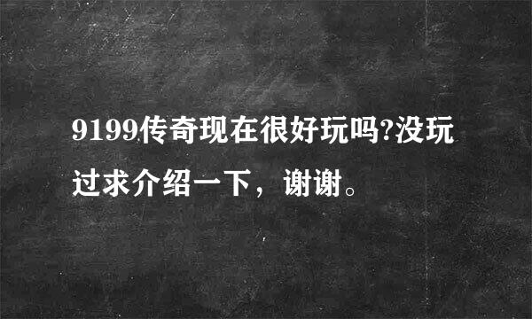 9199传奇现在很好玩吗?没玩过求介绍一下，谢谢。