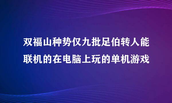 双福山种势仅九批足伯转人能联机的在电脑上玩的单机游戏