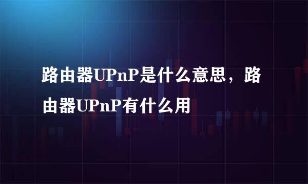 路由器UPnP是什么意思，路由器UPnP有什么用