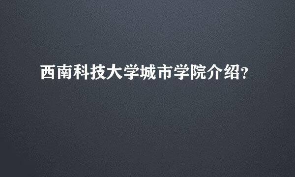 西南科技大学城市学院介绍？