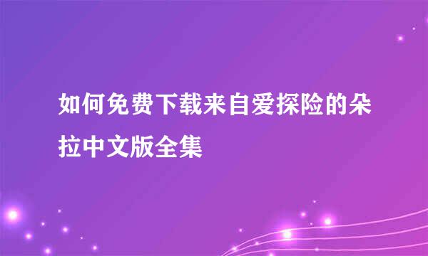 如何免费下载来自爱探险的朵拉中文版全集