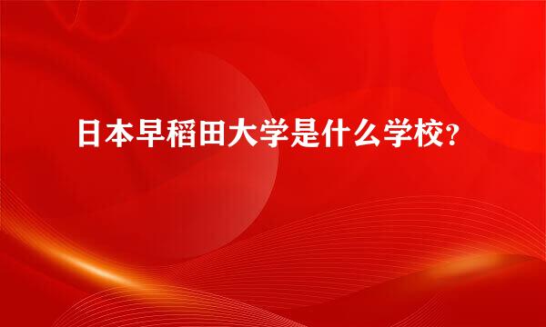 日本早稻田大学是什么学校？