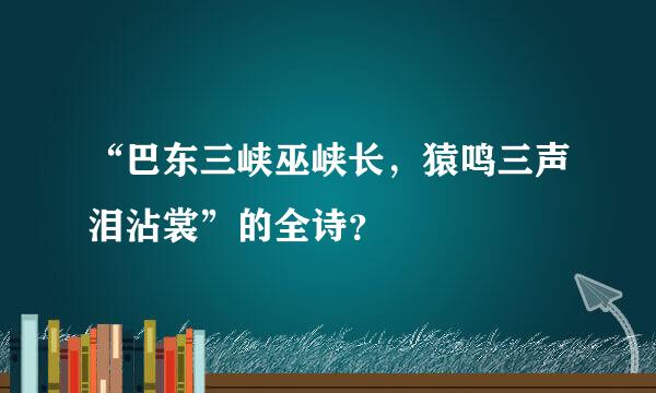 “巴东三峡巫峡长，猿鸣三声泪沾裳”的全诗？