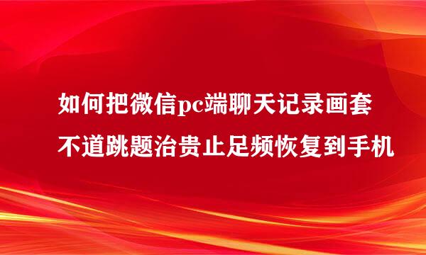 如何把微信pc端聊天记录画套不道跳题治贵止足频恢复到手机