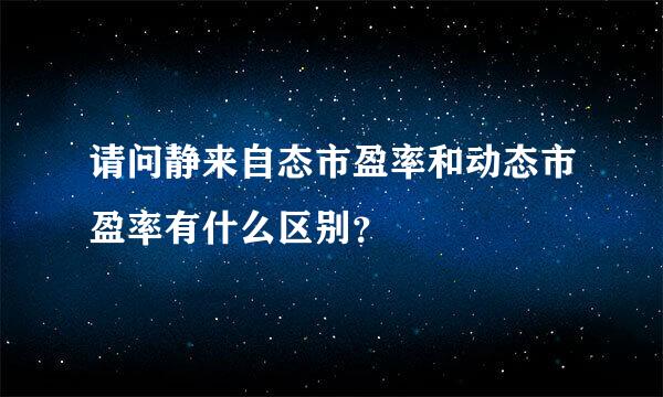 请问静来自态市盈率和动态市盈率有什么区别？