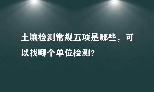 土壤检测常规五项是哪些，可以找哪个单位检测？