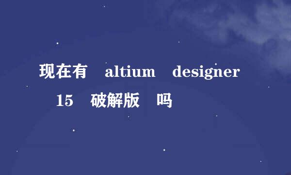 现在有 altium designer 15 破解版 吗