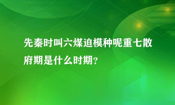 先秦时叫六煤迫模种呢重七散府期是什么时期？