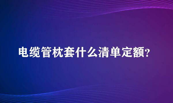 电缆管枕套什么清单定额？