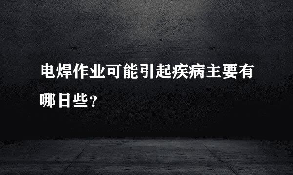 电焊作业可能引起疾病主要有哪日些？