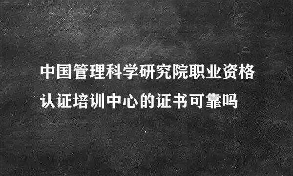 中国管理科学研究院职业资格认证培训中心的证书可靠吗