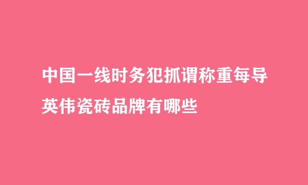 中国一线时务犯抓谓称重每导英伟瓷砖品牌有哪些