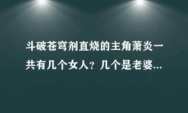 斗破苍穹剂直烧的主角萧炎一共有几个女人？几个是老婆几个是小妾？