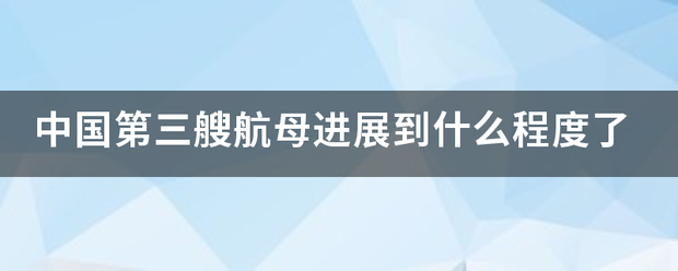 中国第三艘航母进展到什么程度了