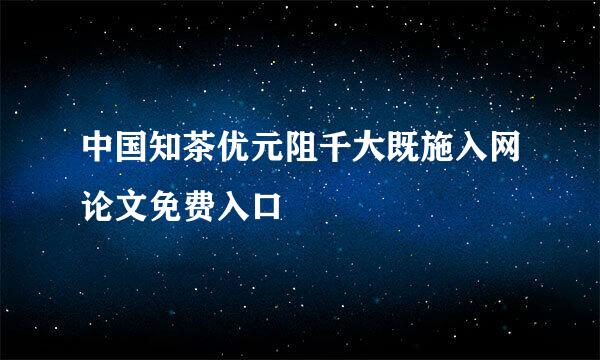 中国知茶优元阻千大既施入网论文免费入口