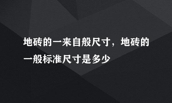 地砖的一来自般尺寸，地砖的一般标准尺寸是多少