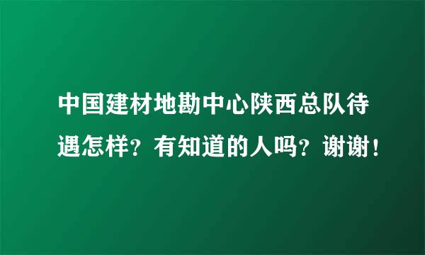 中国建材地勘中心陕西总队待遇怎样？有知道的人吗？谢谢！