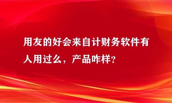 用友的好会来自计财务软件有人用过么，产品咋样？