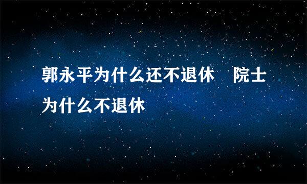 郭永平为什么还不退休 院士为什么不退休