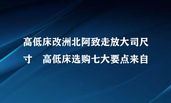 高低床改洲北阿致走放大司尺寸 高低床选购七大要点来自