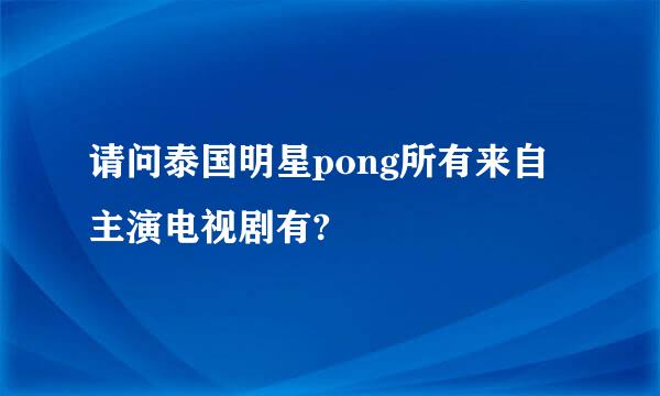 请问泰国明星pong所有来自主演电视剧有?