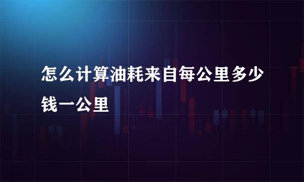 怎么计算油耗来自每公里多少钱一公里