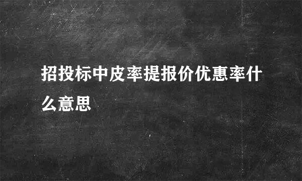 招投标中皮率提报价优惠率什么意思