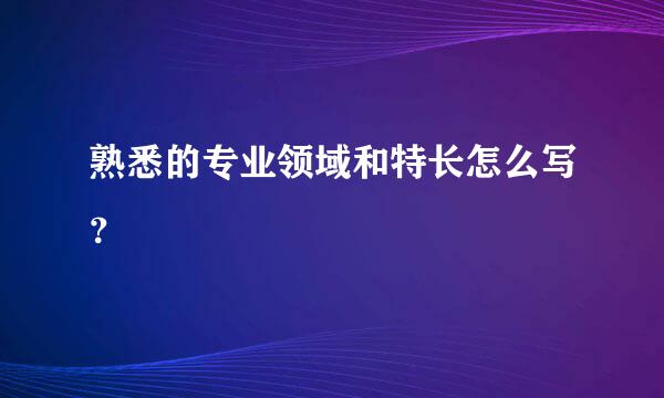 熟悉的专业领域和特长怎么写？