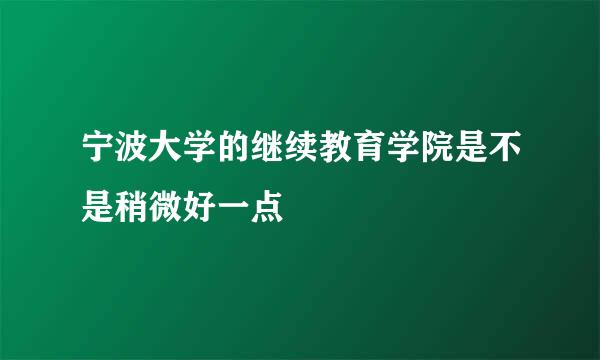 宁波大学的继续教育学院是不是稍微好一点