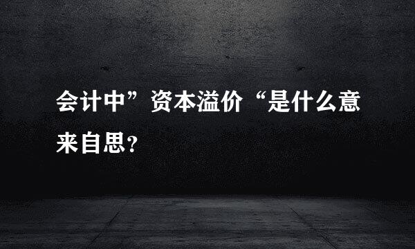 会计中”资本溢价“是什么意来自思？