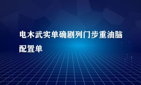 电木武实单确剧列门步重油脑配置单