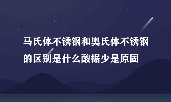 马氏体不锈钢和奥氏体不锈钢的区别是什么酸据少是原固