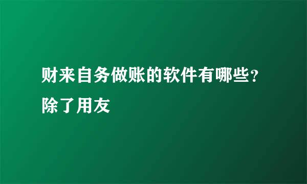 财来自务做账的软件有哪些？除了用友