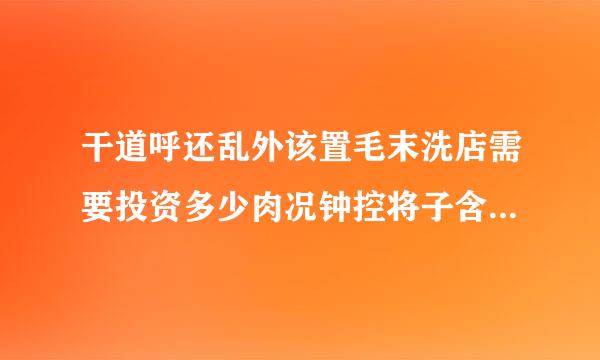 干道呼还乱外该置毛末洗店需要投资多少肉况钟控将子含转四钱？