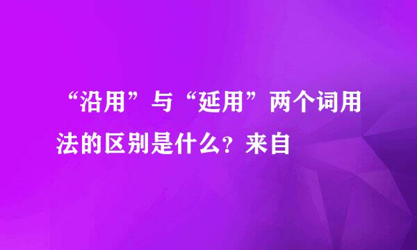 “沿用”与“延用”两个词用法的区别是什么？来自