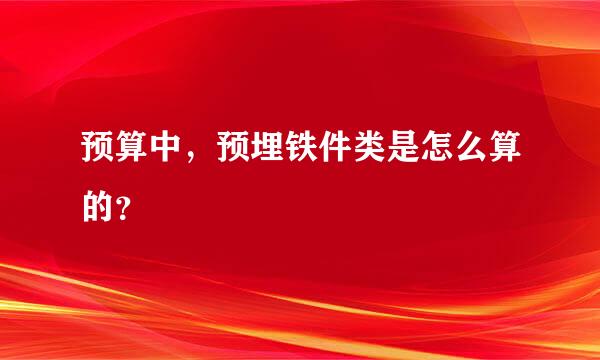 预算中，预埋铁件类是怎么算的？