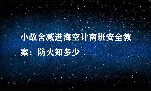 小故含减进海空计南班安全教案：防火知多少