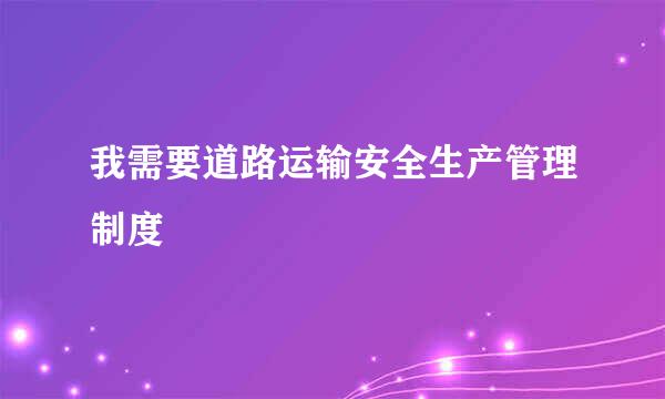 我需要道路运输安全生产管理制度