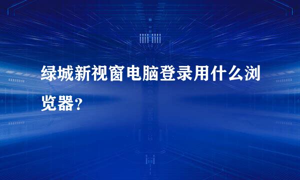 绿城新视窗电脑登录用什么浏览器？