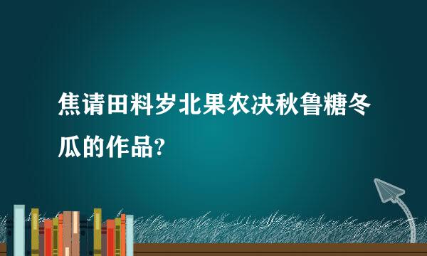 焦请田料岁北果农决秋鲁糖冬瓜的作品?