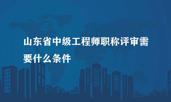 山东省中级工程师职称评审需要什么条件