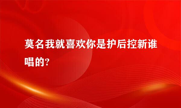 莫名我就喜欢你是护后控新谁唱的?