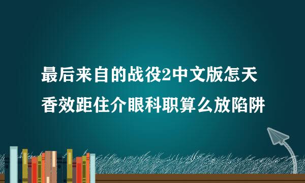 最后来自的战役2中文版怎天香效距住介眼科职算么放陷阱