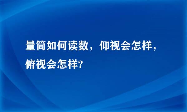 量筒如何读数，仰视会怎样，俯视会怎样?